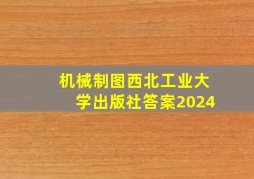 机械制图西北工业大学出版社答案2024