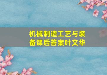 机械制造工艺与装备课后答案叶文华