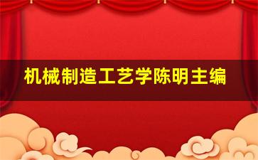 机械制造工艺学陈明主编