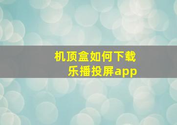 机顶盒如何下载乐播投屏app