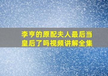 李亨的原配夫人最后当皇后了吗视频讲解全集