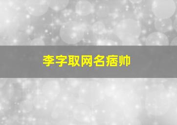 李字取网名痞帅