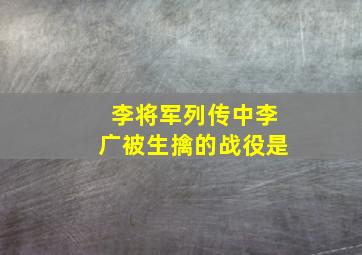 李将军列传中李广被生擒的战役是