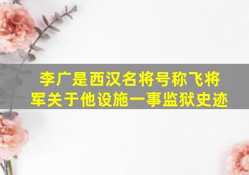 李广是西汉名将号称飞将军关于他设施一事监狱史迹