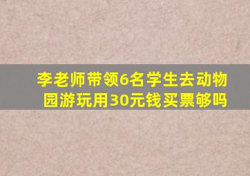 李老师带领6名学生去动物园游玩用30元钱买票够吗