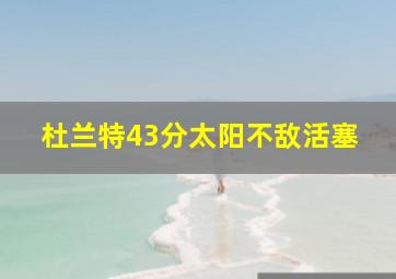 杜兰特43分太阳不敌活塞