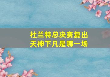 杜兰特总决赛复出天神下凡是哪一场