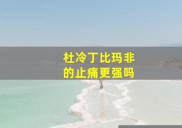 杜冷丁比玛非的止痛更强吗