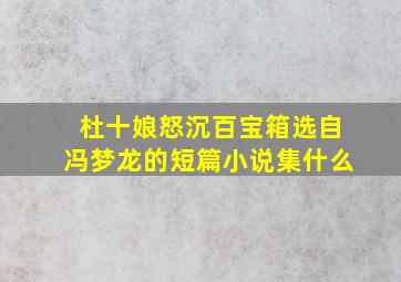 杜十娘怒沉百宝箱选自冯梦龙的短篇小说集什么