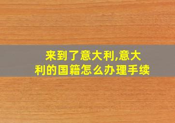 来到了意大利,意大利的国籍怎么办理手续