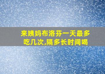 来姨妈布洛芬一天最多吃几次,隔多长时间喝