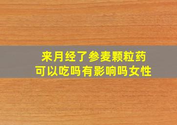 来月经了参麦颗粒药可以吃吗有影响吗女性