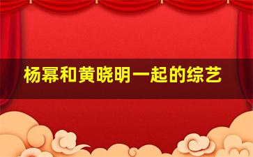 杨幂和黄晓明一起的综艺