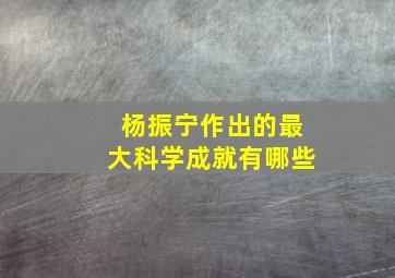 杨振宁作出的最大科学成就有哪些