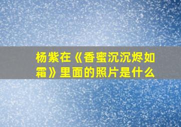 杨紫在《香蜜沉沉烬如霜》里面的照片是什么