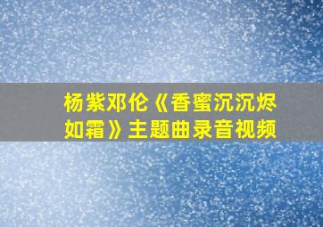 杨紫邓伦《香蜜沉沉烬如霜》主题曲录音视频