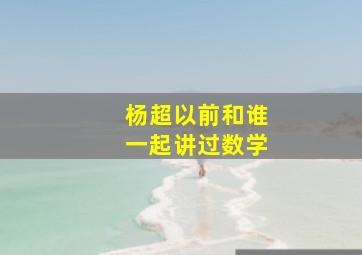 杨超以前和谁一起讲过数学