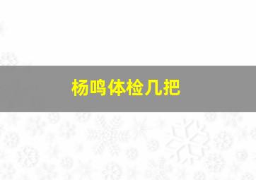 杨鸣体检几把