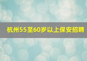 杭州55至60岁以上保安招聘