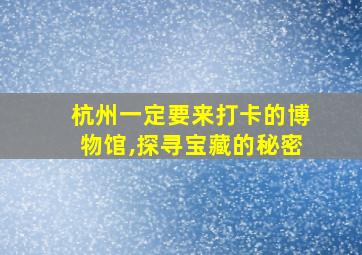 杭州一定要来打卡的博物馆,探寻宝藏的秘密