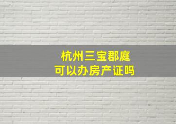 杭州三宝郡庭可以办房产证吗