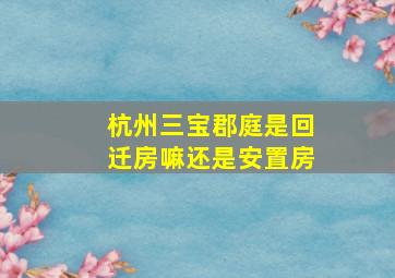 杭州三宝郡庭是回迁房嘛还是安置房