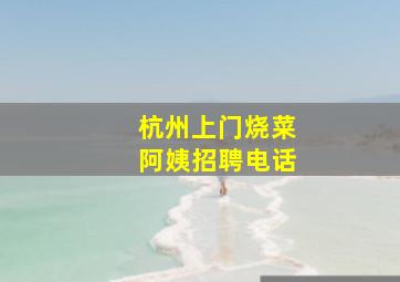 杭州上门烧菜阿姨招聘电话