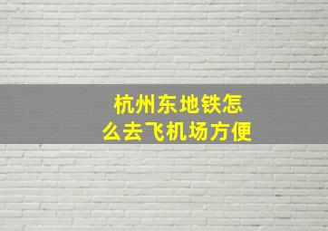 杭州东地铁怎么去飞机场方便