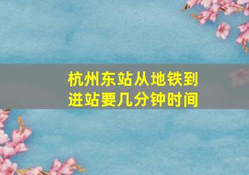 杭州东站从地铁到进站要几分钟时间