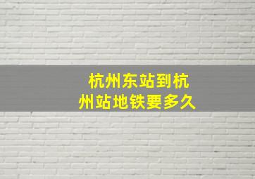 杭州东站到杭州站地铁要多久