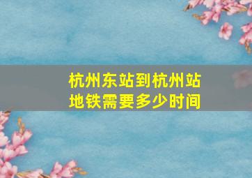 杭州东站到杭州站地铁需要多少时间