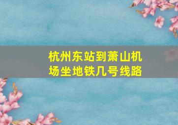 杭州东站到萧山机场坐地铁几号线路