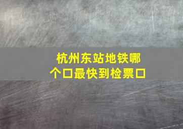 杭州东站地铁哪个口最快到检票口