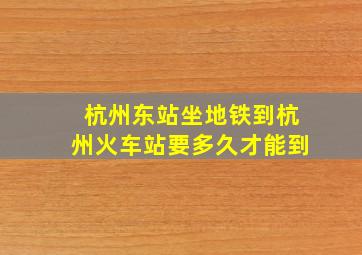 杭州东站坐地铁到杭州火车站要多久才能到