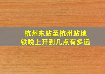 杭州东站至杭州站地铁晚上开到几点有多远