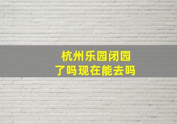 杭州乐园闭园了吗现在能去吗