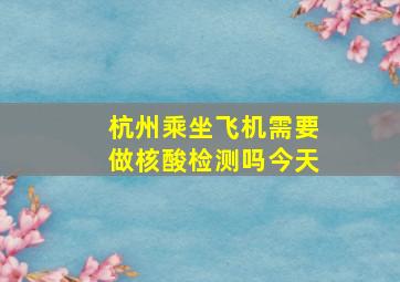 杭州乘坐飞机需要做核酸检测吗今天