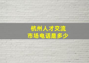 杭州人才交流市场电话是多少