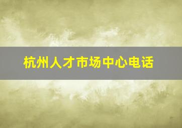 杭州人才市场中心电话