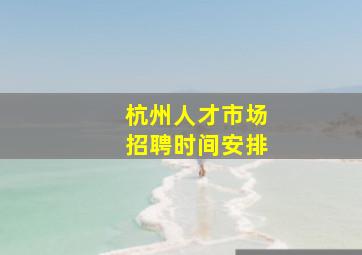 杭州人才市场招聘时间安排