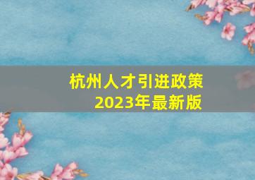 杭州人才引进政策2023年最新版