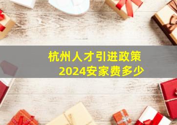 杭州人才引进政策2024安家费多少