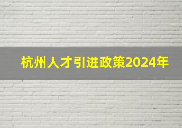 杭州人才引进政策2024年