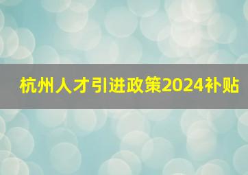 杭州人才引进政策2024补贴