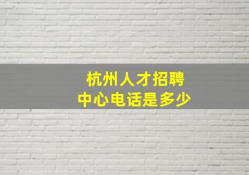 杭州人才招聘中心电话是多少