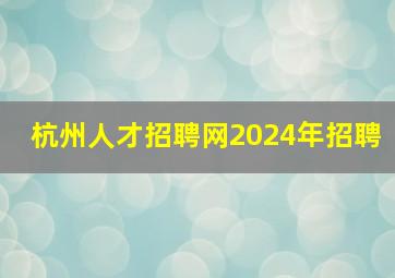 杭州人才招聘网2024年招聘