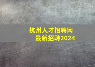 杭州人才招聘网最新招聘2024