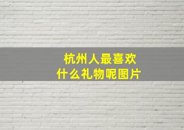 杭州人最喜欢什么礼物呢图片