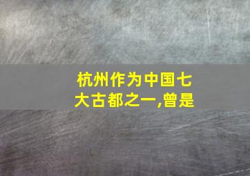 杭州作为中国七大古都之一,曾是