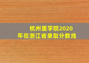 杭州医学院2020年在浙江省录取分数线